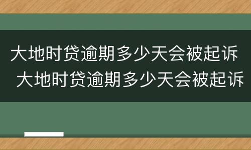 大地时贷逾期多少天会被起诉 大地时贷逾期多少天会被起诉