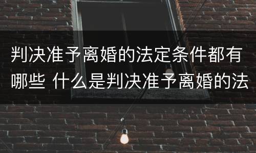 判决准予离婚的法定条件都有哪些 什么是判决准予离婚的法定条件