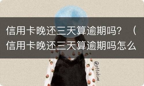 信用卡晚还三天算逾期吗？（信用卡晚还三天算逾期吗怎么办）