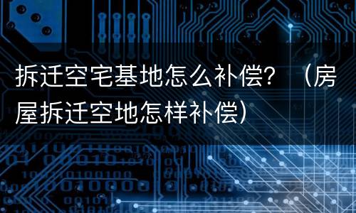 拆迁空宅基地怎么补偿？（房屋拆迁空地怎样补偿）