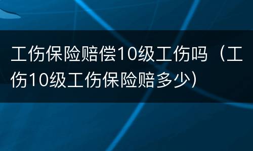 工伤保险赔偿10级工伤吗（工伤10级工伤保险赔多少）