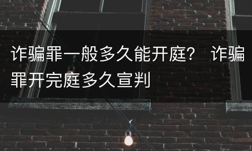 诈骗罪一般多久能开庭？ 诈骗罪开完庭多久宣判