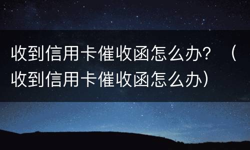 收到信用卡催收函怎么办？（收到信用卡催收函怎么办）