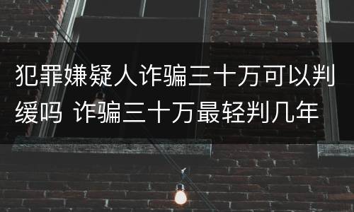 犯罪嫌疑人诈骗三十万可以判缓吗 诈骗三十万最轻判几年