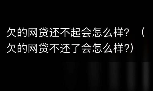欠的网贷还不起会怎么样？（欠的网贷不还了会怎么样?）