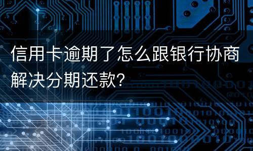 信用卡逾期了怎么跟银行协商解决分期还款？