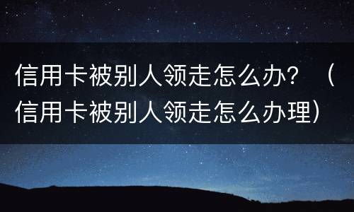 信用卡被别人领走怎么办？（信用卡被别人领走怎么办理）