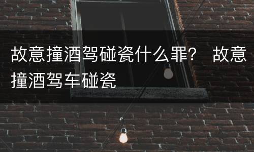 故意撞酒驾碰瓷什么罪？ 故意撞酒驾车碰瓷