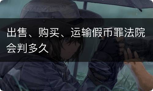 出售、购买、运输假币罪法院会判多久