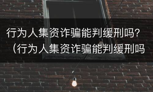 行为人集资诈骗能判缓刑吗？（行为人集资诈骗能判缓刑吗多久）
