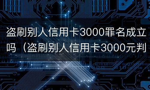 盗刷别人信用卡3000罪名成立吗（盗刷别人信用卡3000元判几年）