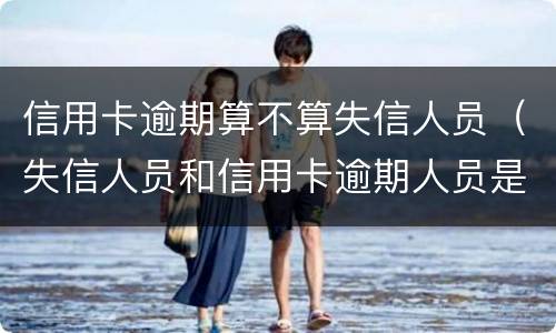 信用卡逾期算不算失信人员（失信人员和信用卡逾期人员是一样的吗?）
