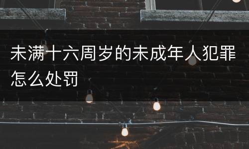 未满十六周岁的未成年人犯罪怎么处罚