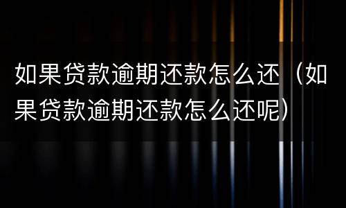 如果贷款逾期还款怎么还（如果贷款逾期还款怎么还呢）