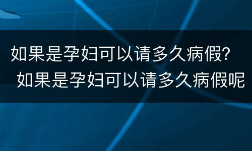 如果是孕妇可以请多久病假？ 如果是孕妇可以请多久病假呢