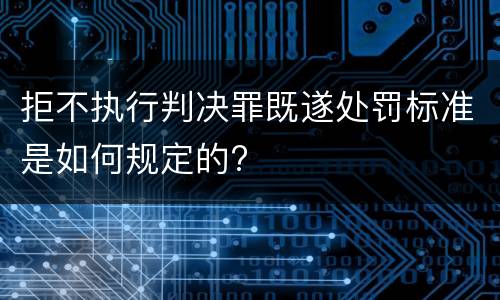 拒不执行判决罪既遂处罚标准是如何规定的?