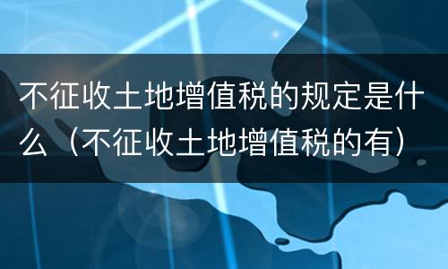 不征收土地增值税的规定是什么（不征收土地增值税的有）