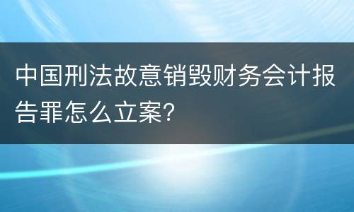 中国刑法故意销毁财务会计报告罪怎么立案？