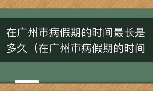 在广州市病假期的时间最长是多久（在广州市病假期的时间最长是多久啊）
