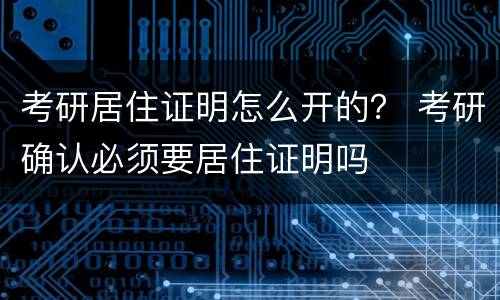 考研居住证明怎么开的？ 考研确认必须要居住证明吗