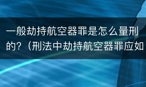 一般劫持航空器罪是怎么量刑的?（刑法中劫持航空器罪应如何量刑）
