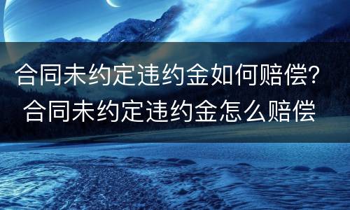 合同未约定违约金如何赔偿？ 合同未约定违约金怎么赔偿