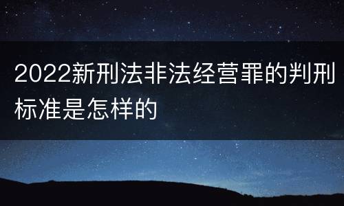 2022新刑法非法经营罪的判刑标准是怎样的
