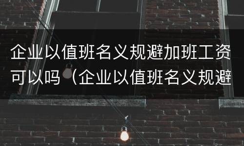企业以值班名义规避加班工资可以吗（企业以值班名义规避加班工资可以吗）