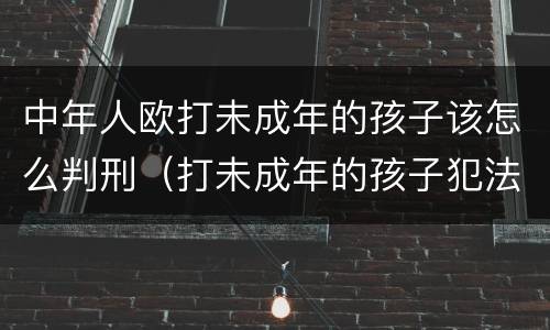 中年人欧打未成年的孩子该怎么判刑（打未成年的孩子犯法吗）