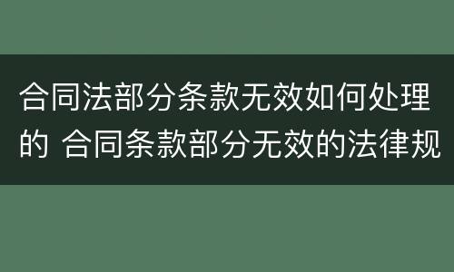 合同法部分条款无效如何处理的 合同条款部分无效的法律规定