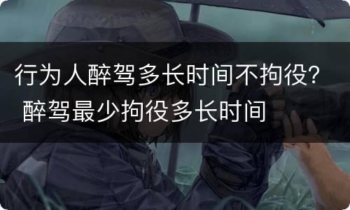 行为人醉驾多长时间不拘役？ 醉驾最少拘役多长时间