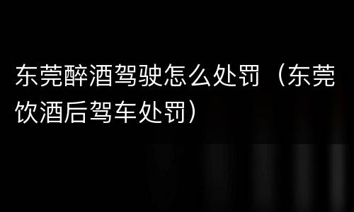 东莞醉酒驾驶怎么处罚（东莞饮酒后驾车处罚）