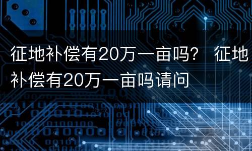 征地补偿有20万一亩吗？ 征地补偿有20万一亩吗请问