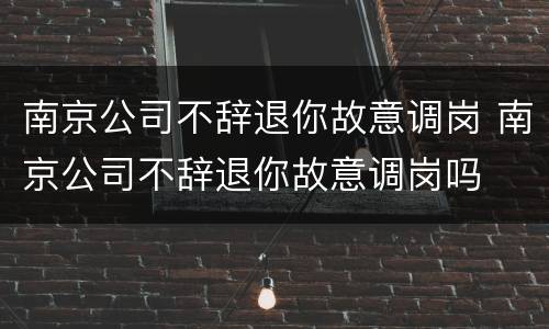 南京公司不辞退你故意调岗 南京公司不辞退你故意调岗吗