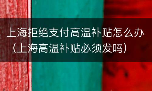 上海拒绝支付高温补贴怎么办（上海高温补贴必须发吗）