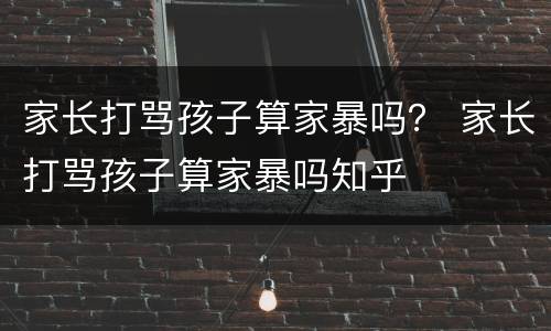家长打骂孩子算家暴吗？ 家长打骂孩子算家暴吗知乎