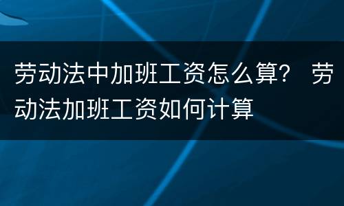 劳动法中加班工资怎么算？ 劳动法加班工资如何计算