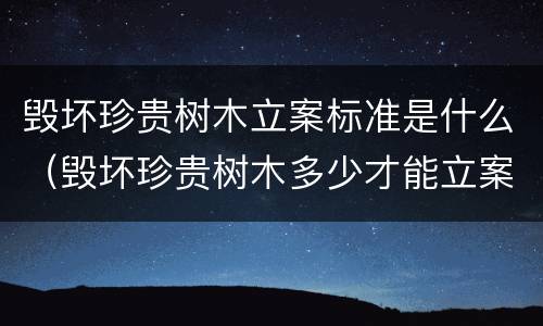 毁坏珍贵树木立案标准是什么（毁坏珍贵树木多少才能立案）