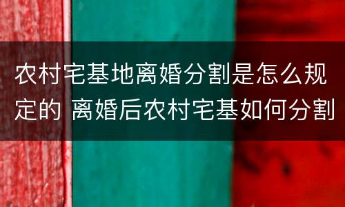 农村宅基地离婚分割是怎么规定的 离婚后农村宅基如何分割