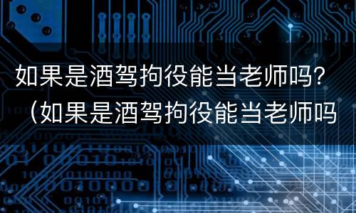 如果是酒驾拘役能当老师吗？（如果是酒驾拘役能当老师吗）