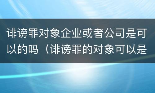 诽谤罪对象企业或者公司是可以的吗（诽谤罪的对象可以是单位吗）