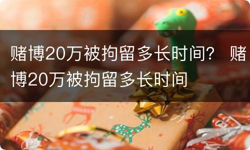 赌博20万被拘留多长时间？ 赌博20万被拘留多长时间