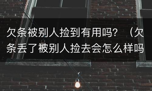 欠条被别人捡到有用吗？（欠条丢了被别人捡去会怎么样吗?）