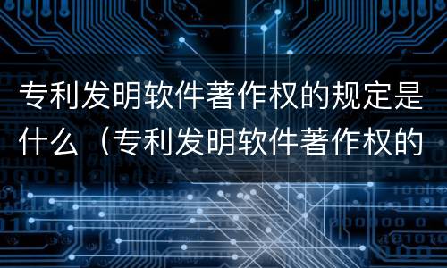 专利发明软件著作权的规定是什么（专利发明软件著作权的规定是什么）