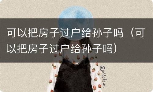 可以把房子过户给孙子吗（可以把房子过户给孙子吗）
