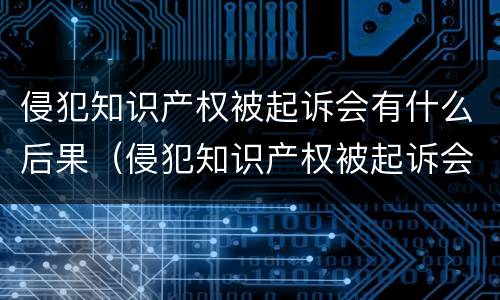 侵犯知识产权被起诉会有什么后果（侵犯知识产权被起诉会有什么后果嘛）