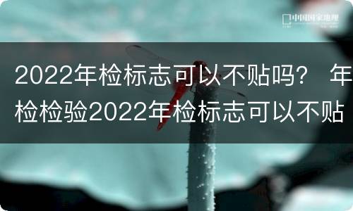 2022年检标志可以不贴吗？ 年检检验2022年检标志可以不贴吗