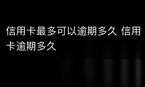 信用卡最多可以逾期多久 信用卡逾期多久