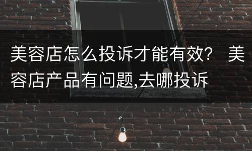 美容店怎么投诉才能有效？ 美容店产品有问题,去哪投诉
