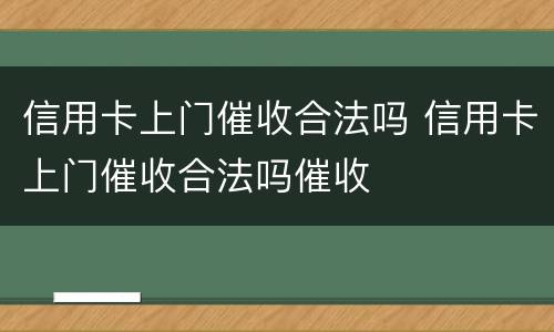 信用卡上门催收合法吗 信用卡上门催收合法吗催收